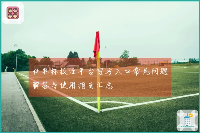世界杯投注平台官方入口常见问题解答与使用指南汇总