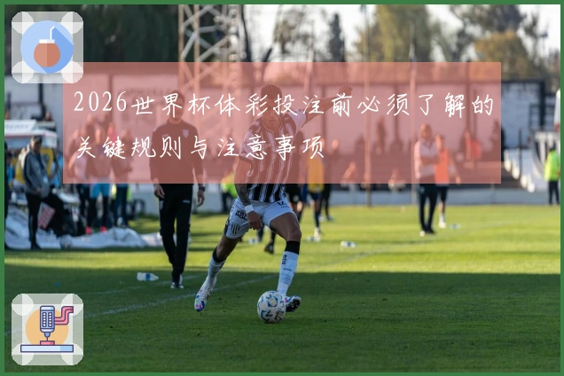 2026世界杯体彩投注前必须了解的关键规则与注意事项