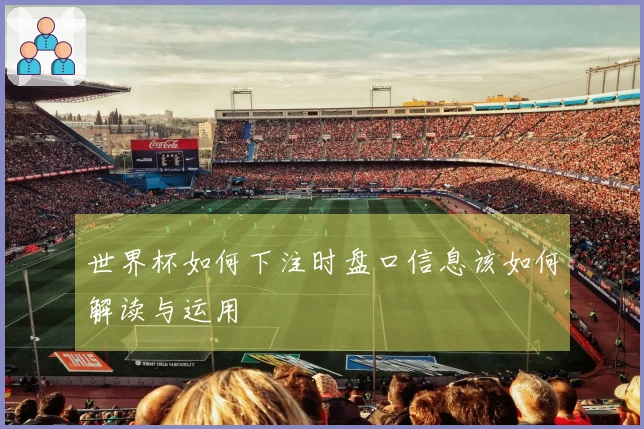 世界杯如何下注时盘口信息该如何解读与运用