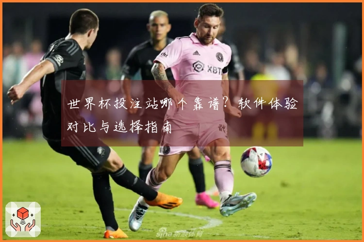 世界杯投注站哪个靠谱？软件体验对比与选择指南