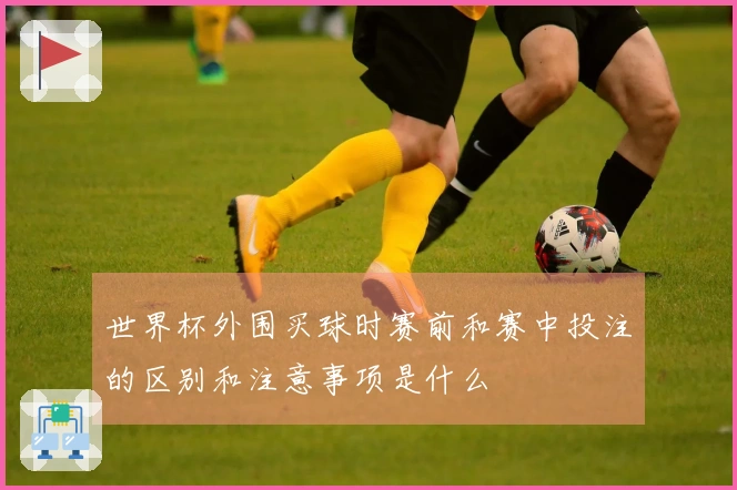 世界杯外围买球时赛前和赛中投注的区别和注意事项是什么