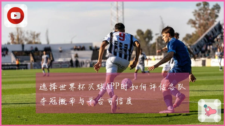 选择世界杯买球APP时如何评估各队夺冠概率与平台可信度