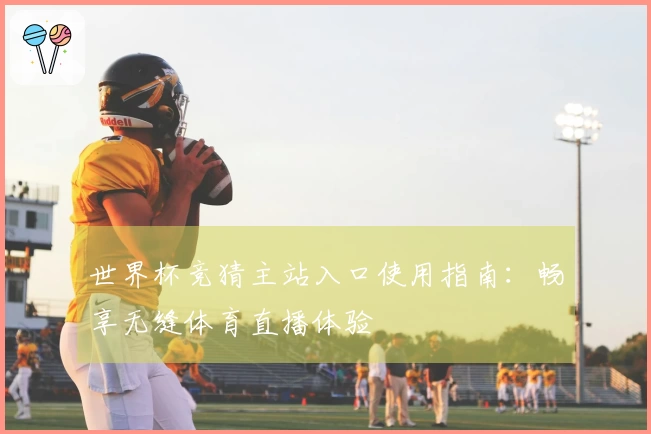 世界杯竞猜主站入口使用指南：畅享无缝体育直播体验