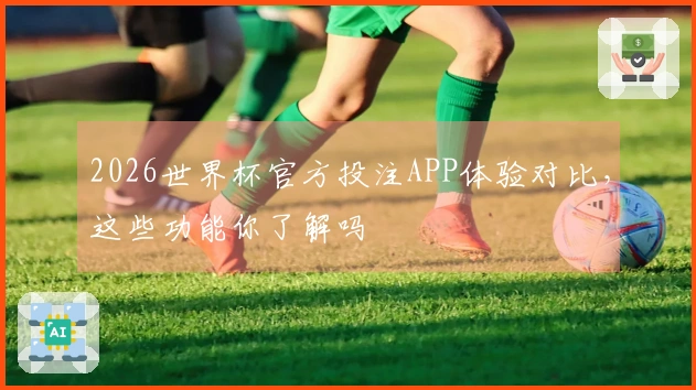 2026世界杯官方投注APP体验对比，这些功能你了解吗
