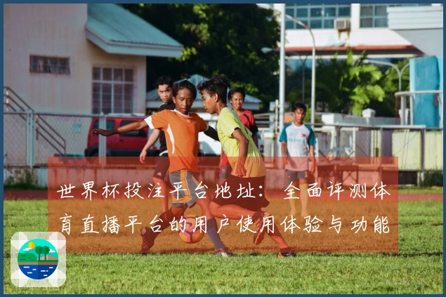 世界杯投注平台地址：全面评测体育直播平台的用户使用体验与功能优势