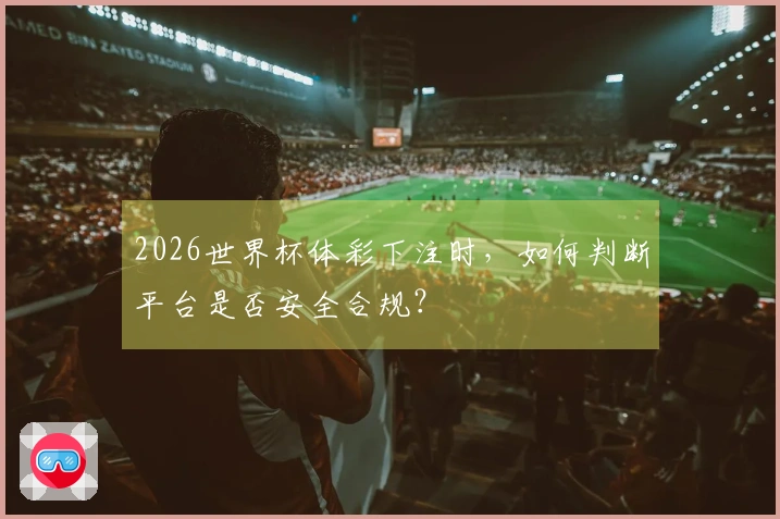 2026世界杯体彩下注时，如何判断平台是否安全合规？