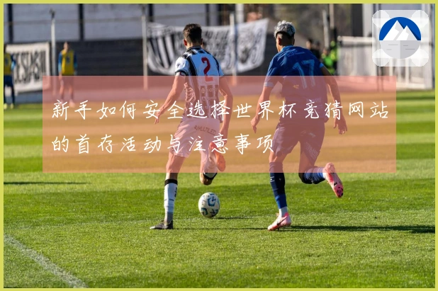 新手如何安全选择世界杯竞猜网站的首存活动与注意事项