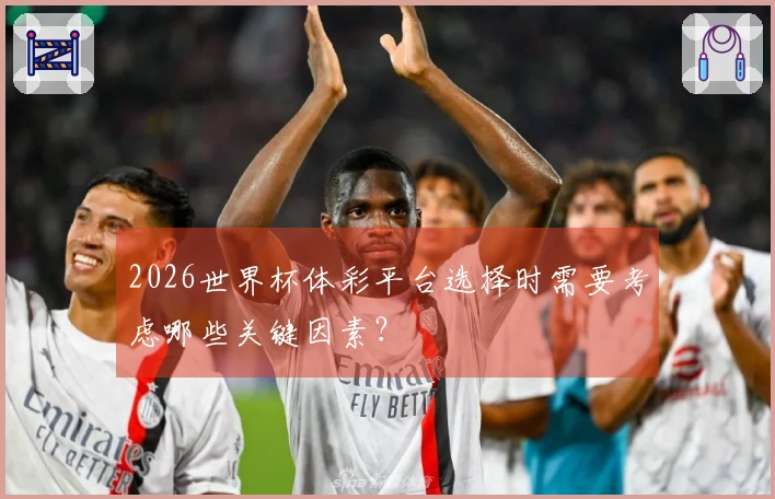 2026世界杯体彩平台选择时需要考虑哪些关键因素？