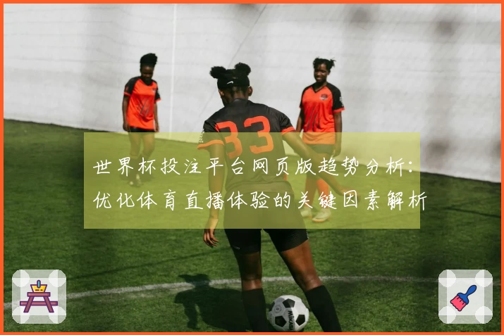 世界杯投注平台网页版趋势分析：优化体育直播体验的关键因素解析