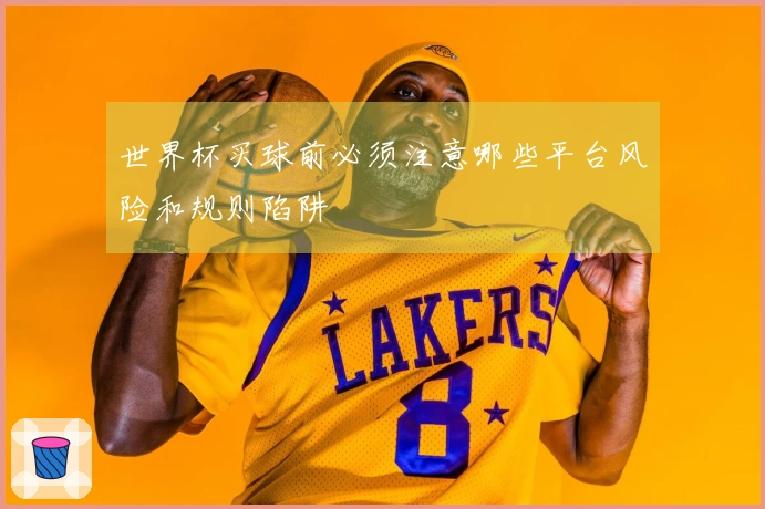 世界杯买球前必须注意哪些平台风险和规则陷阱