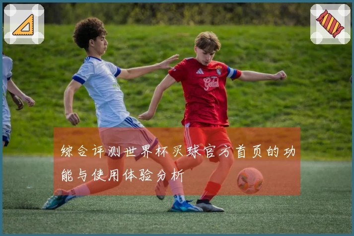 综合评测世界杯买球官方首页的功能与使用体验分析