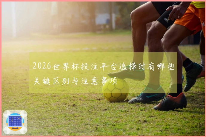 2026世界杯投注平台选择时有哪些关键区别与注意事项
