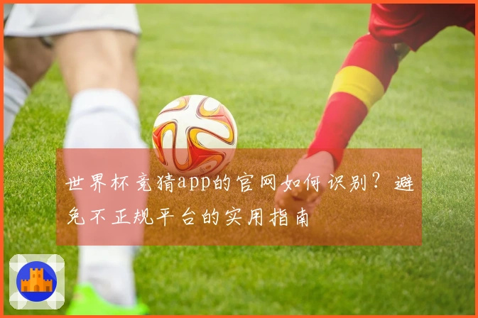 世界杯竞猜app的官网如何识别？避免不正规平台的实用指南
