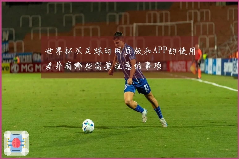 世界杯买足球时网页版和APP的使用差异有哪些需要注意的事项