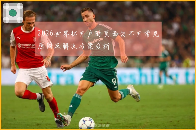 2026世界杯开户时页面打不开常见原因及解决方案分析