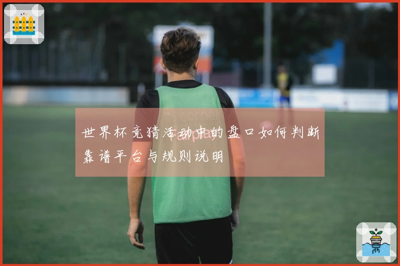 世界杯竞猜活动中的盘口如何判断靠谱平台与规则说明