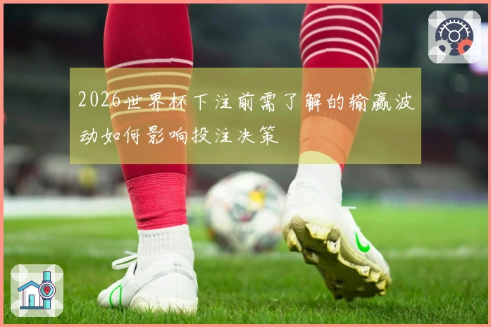 2026世界杯下注前需了解的输赢波动如何影响投注决策