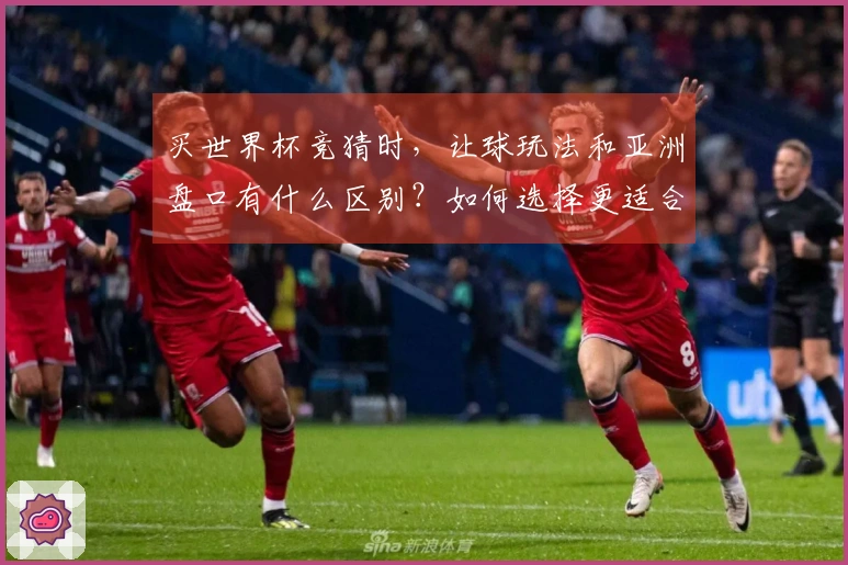 买世界杯竞猜时，让球玩法和亚洲盘口有什么区别？如何选择更适合的选项？