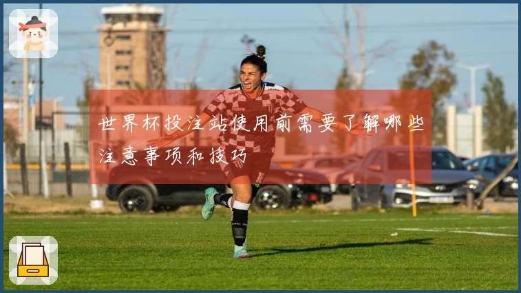 世界杯投注站使用前需要了解哪些注意事项和技巧