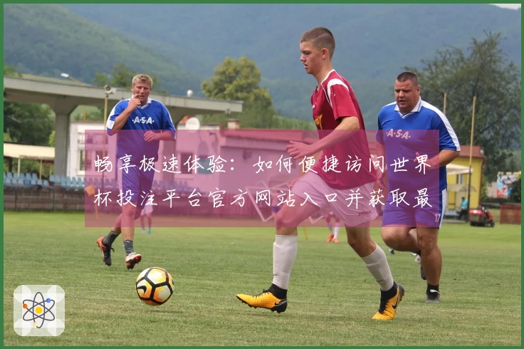 畅享极速体验：如何便捷访问世界杯投注平台官方网站入口并获取最新赛事信息