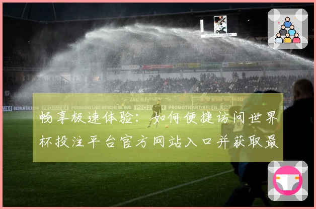 畅享极速体验：如何便捷访问世界杯投注平台官方网站入口并获取最新赛事信息