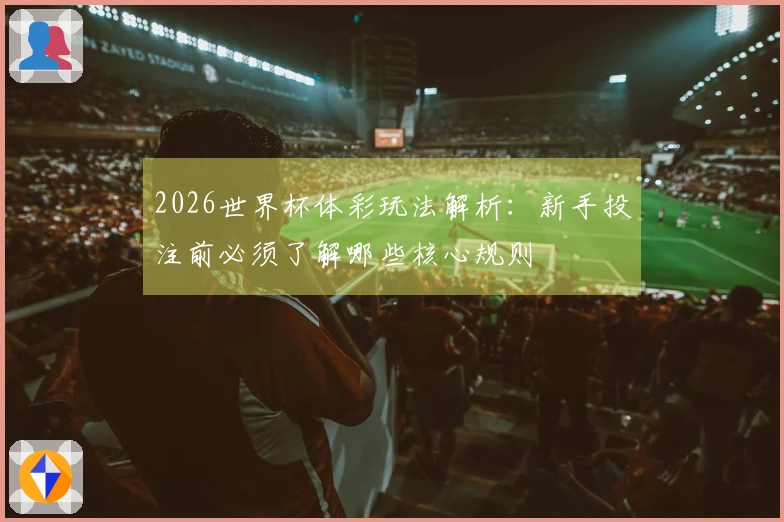 2026世界杯体彩玩法解析：新手投注前必须了解哪些核心规则