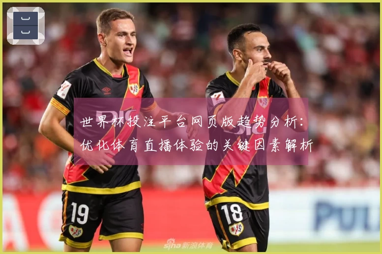 世界杯投注平台网页版趋势分析：优化体育直播体验的关键因素解析