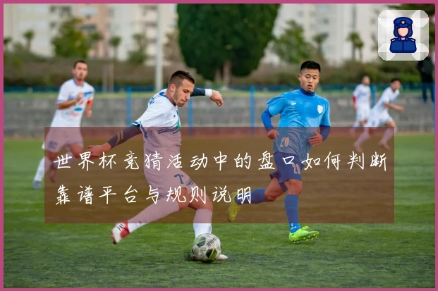 世界杯竞猜活动中的盘口如何判断靠谱平台与规则说明