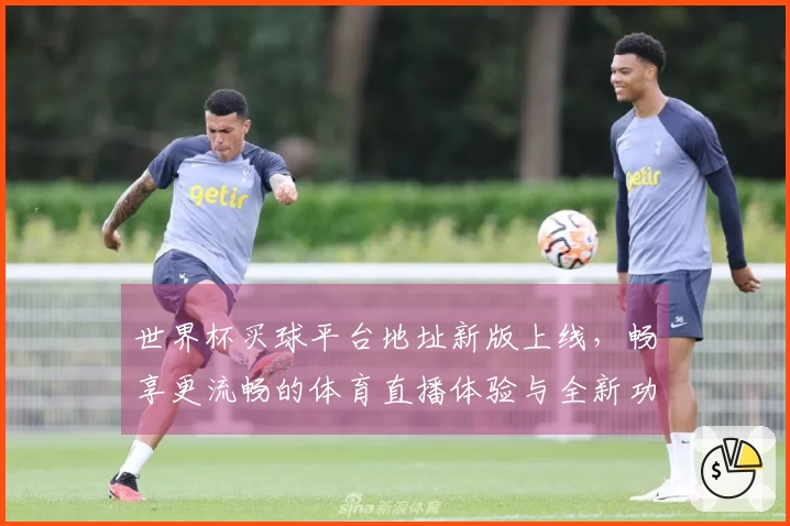 世界杯买球平台地址新版上线，畅享更流畅的体育直播体验与全新功能介绍