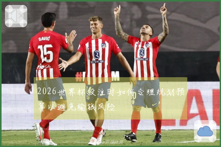 2026世界杯投注时如何合理规划预算以避免输钱风险