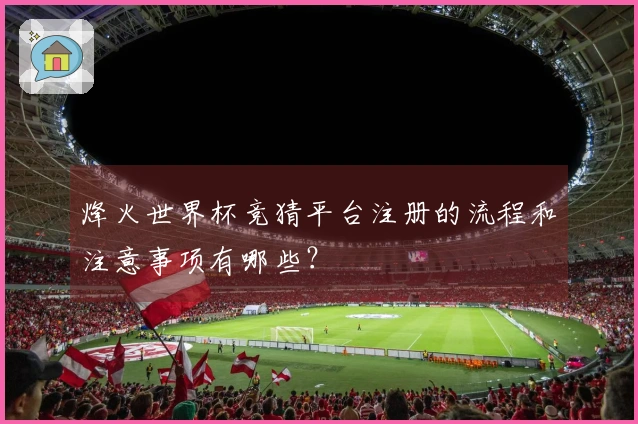 烽火世界杯竞猜平台注册的流程和注意事项有哪些？