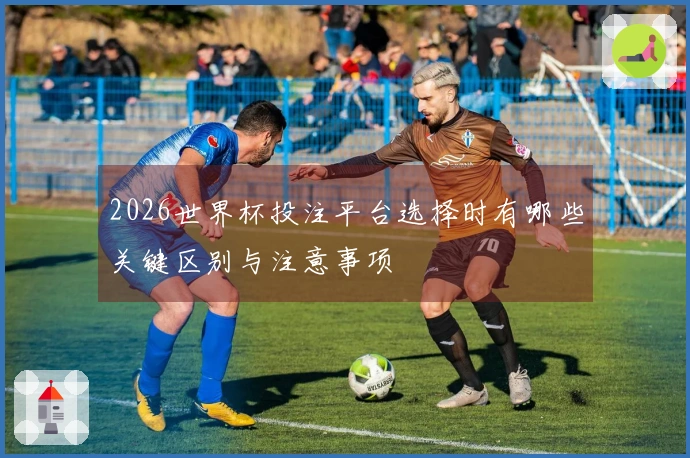 2026世界杯投注平台选择时有哪些关键区别与注意事项