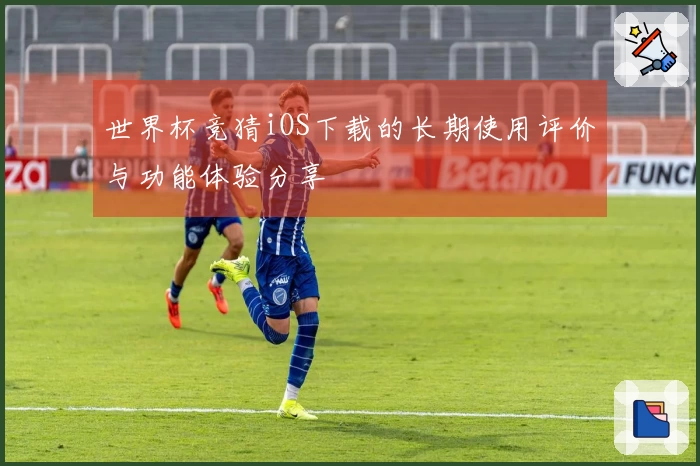 世界杯竞猜iOS下载的长期使用评价与功能体验分享