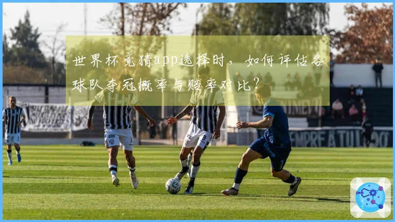 世界杯竞猜app选择时，如何评估各球队夺冠概率与赔率对比？