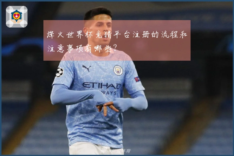 烽火世界杯竞猜平台注册的流程和注意事项有哪些？